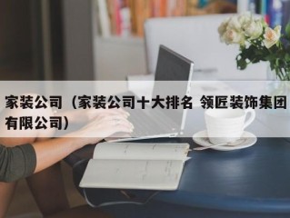 家装公司（家装公司十大排名 领匠装饰集团有限公司）