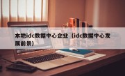 本地idc数据中心企业（idc数据中心发展前景）