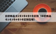 日欧精品卡2卡3卡4卡5卡区别（日欧精品卡2卡3卡4卡5卡区别在哪）