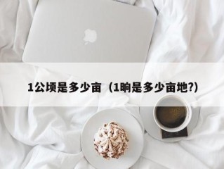 1公顷是多少亩（1晌是多少亩地?）