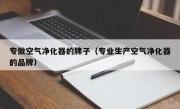 专做空气净化器的牌子（专业生产空气净化器的品牌）