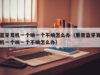 蓝牙耳机一个响一个不响怎么办（惠普蓝牙耳机一个响一个不响怎么办）
