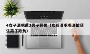4女子酒吧遭3男子骚扰（女孩酒吧喝酒被陌生男子欺负）
