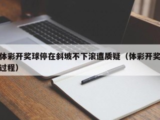 体彩开奖球停在斜坡不下滚遭质疑（体彩开奖过程）