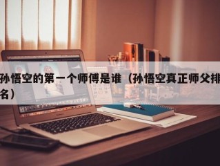 孙悟空的第一个师傅是谁（孙悟空真正师父排名）