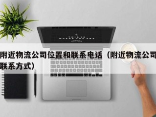 附近物流公司位置和联系电话（附近物流公司联系方式）
