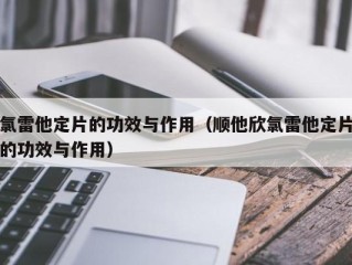 氯雷他定片的功效与作用（顺他欣氯雷他定片的功效与作用）