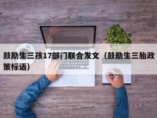 鼓励生三孩17部门联合发文（鼓励生三胎政策标语）