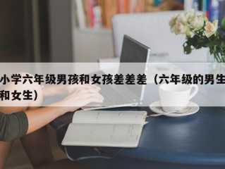 小学六年级男孩和女孩差差差（六年级的男生和女生）