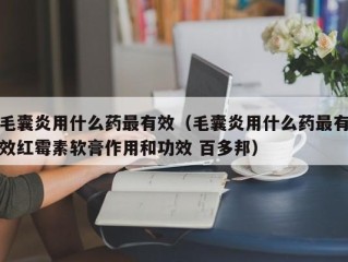毛囊炎用什么药最有效（毛囊炎用什么药最有效红霉素软膏作用和功效 百多邦）