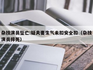 杂技演员坠亡:疑夫妻生气未扣安全扣（杂技演员摔死）
