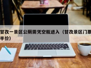 甘孜一景区公厕需凭空瓶进入（甘孜景区门票半价）