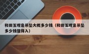 和田玉观音吊坠大概多少钱（和田玉观音吊坠多少钱值得入）