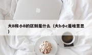 大B和小B的区别是什么（大b小c是啥意思）