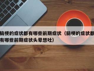 脑梗的症状都有哪些前期症状（脑梗的症状都有哪些前期症状头晕想吐）