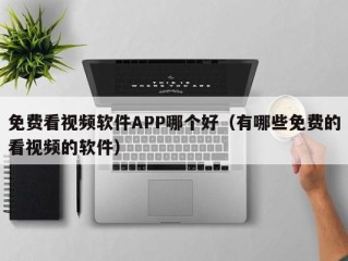 免费看视频软件APP哪个好（有哪些免费的看视频的软件）