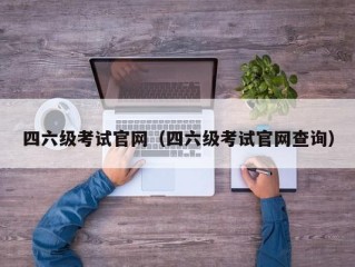 四六级考试官网（四六级考试官网查询）
