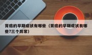 胃癌的早期症状有哪些（胃癌的早期症状有哪些?三个异常）