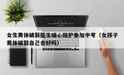 女生黄体破裂医生暖心陪护参加中考（女孩子黄体破裂自己会好吗）