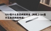 CPU是什么意思网络用语（网络上cpu是什么意思网络用语）