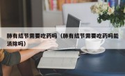肺有结节需要吃药吗（肺有结节需要吃药吗能消除吗）