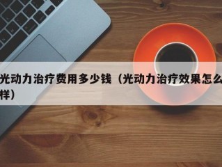 光动力治疗费用多少钱（光动力治疗效果怎么样）