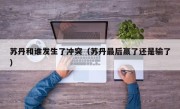 苏丹和谁发生了冲突（苏丹最后赢了还是输了）