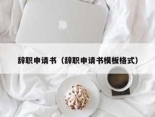 辞职申请书（辞职申请书模板格式）
