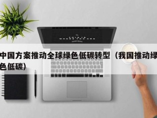 中国方案推动全球绿色低碳转型（我国推动绿色低碳）