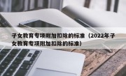 子女教育专项附加扣除的标准（2022年子女教育专项附加扣除的标准）