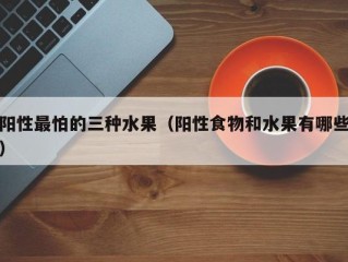 阳性最怕的三种水果（阳性食物和水果有哪些）