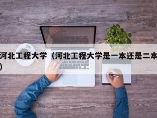 河北工程大学（河北工程大学是一本还是二本）