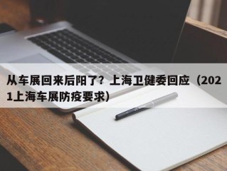从车展回来后阳了？上海卫健委回应（2021上海车展防疫要求）