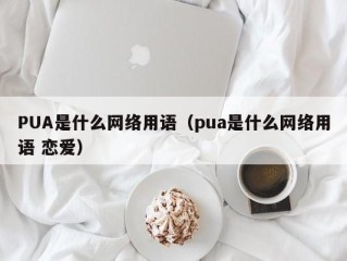 PUA是什么网络用语（pua是什么网络用语 恋爱）