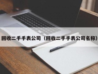 回收二手手表公司（回收二手手表公司名称）