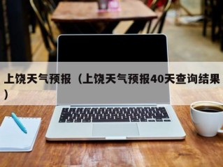 上饶天气预报（上饶天气预报40天查询结果）