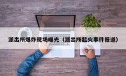 派出所爆炸现场曝光（派出所起火事件报道）