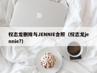 权志龙删除与JENNIE合照（权志龙jennie?）