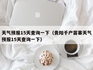 天气预报15天查询一下（贵阳千户苗寨天气预报15天查询一下）