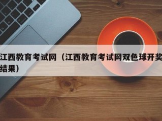 江西教育考试网（江西教育考试网双色球开奖结果）