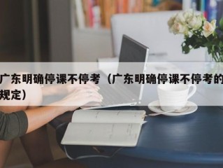 广东明确停课不停考（广东明确停课不停考的规定）