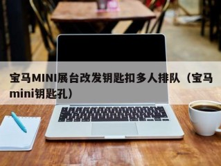 宝马MINI展台改发钥匙扣多人排队（宝马mini钥匙孔）