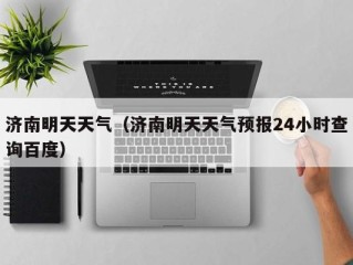 济南明天天气（济南明天天气预报24小时查询百度）