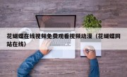 花蝴蝶在线视频免费观看视频动漫（花蝴蝶网站在线）