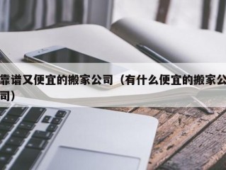 靠谱又便宜的搬家公司（有什么便宜的搬家公司）