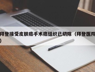 拜登接受皮肤癌手术癌组织已切除（拜登医院）