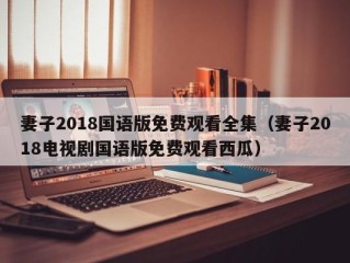 妻子2018国语版免费观看全集（妻子2018电视剧国语版免费观看西瓜）