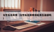 女性私处粉嫩（女性私处粉嫩液能用在面部吗）