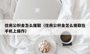 住房公积金怎么提取（住房公积金怎么提取在手机上操作）