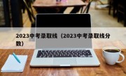 2023中考录取线（2023中考录取线分数）
